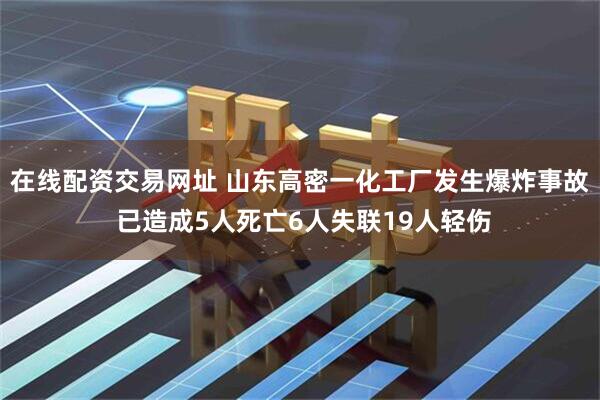 在线配资交易网址 山东高密一化工厂发生爆炸事故 已造成5人死亡6人失联19人轻伤