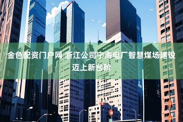 金色配资门户网 浙江公司宁海电厂智慧煤场建设迈上新台阶