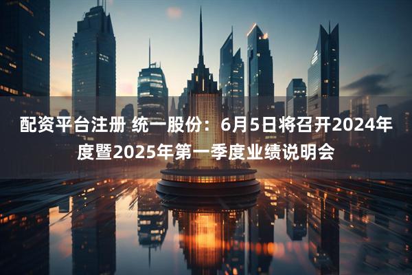 配资平台注册 统一股份：6月5日将召开2024年度暨2025年第一季度业绩说明会