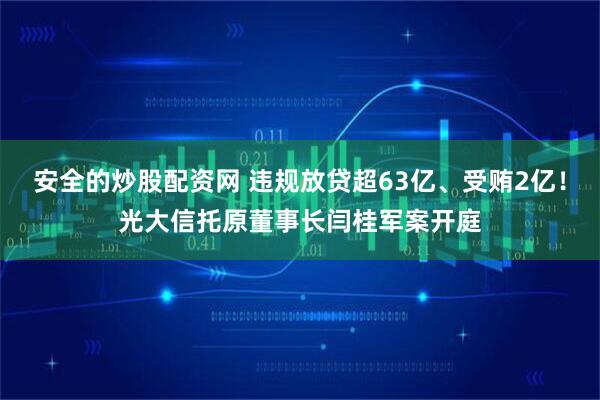 安全的炒股配资网 违规放贷超63亿、受贿2亿！光大信托原董事长闫桂军案开庭