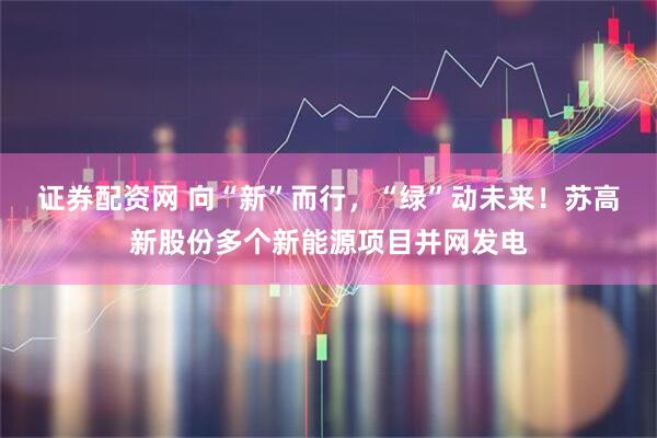 证券配资网 向“新”而行，“绿”动未来！苏高新股份多个新能源项目并网发电
