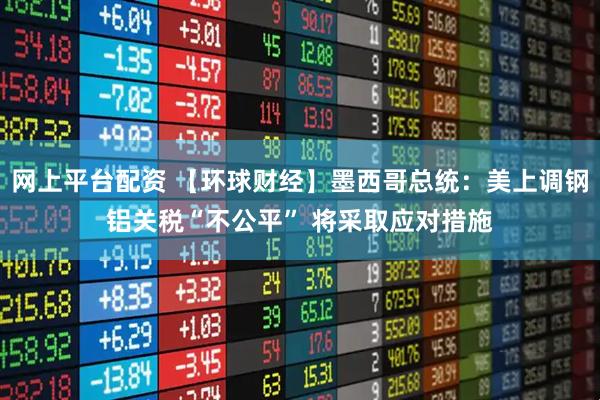 网上平台配资 【环球财经】墨西哥总统：美上调钢铝关税“不公平” 将采取应对措施