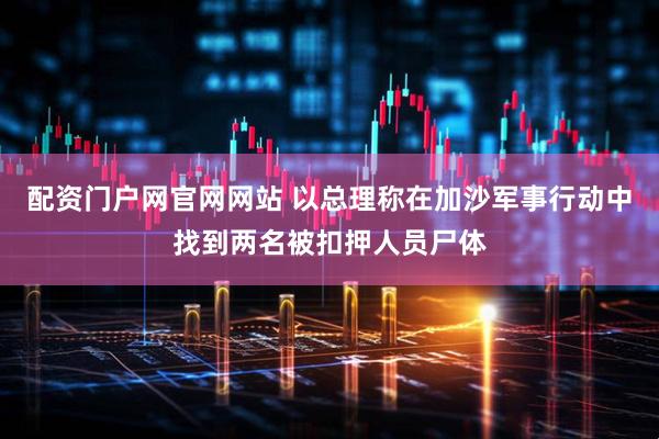 配资门户网官网网站 以总理称在加沙军事行动中找到两名被扣押人员尸体