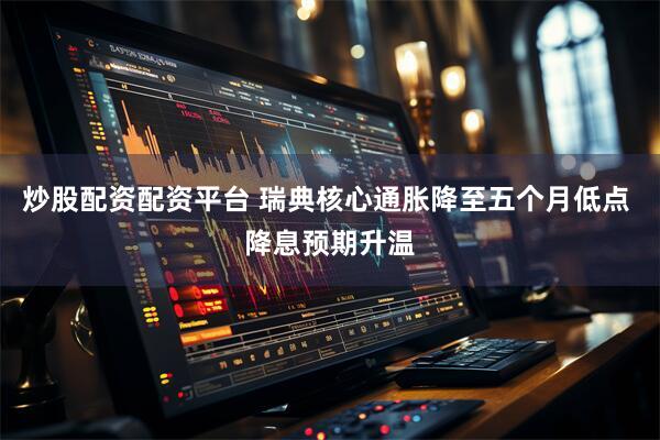 炒股配资配资平台 瑞典核心通胀降至五个月低点 降息预期升温