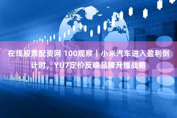 在线股票配资网 100观察｜小米汽车进入盈利倒计时，YU7定价反映品牌升维战略