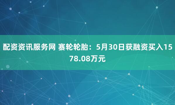 配资资讯服务网 赛轮轮胎：5月30日获融资买入1578.08万元