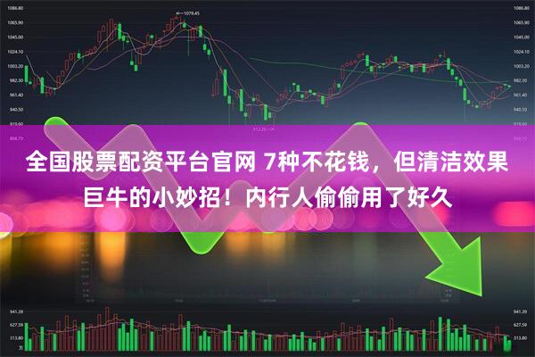全国股票配资平台官网 7种不花钱，但清洁效果巨牛的小妙招！内行人偷偷用了好久