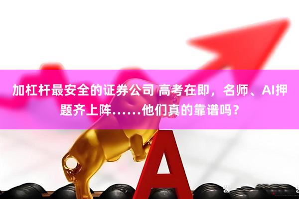 加杠杆最安全的证券公司 高考在即，名师、AI押题齐上阵……他们真的靠谱吗？