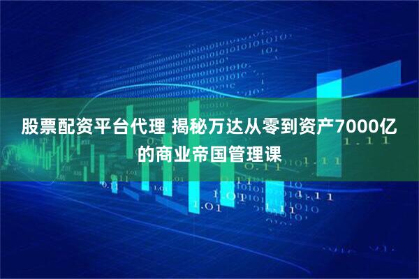股票配资平台代理 揭秘万达从零到资产7000亿的商业帝国管理课