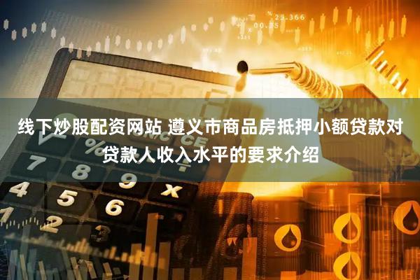 线下炒股配资网站 遵义市商品房抵押小额贷款对贷款人收入水平的要求介绍