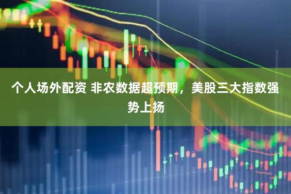 个人场外配资 非农数据超预期，美股三大指数强势上扬