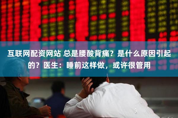 互联网配资网站 总是腰酸背痛？是什么原因引起的？医生：睡前这样做，或许很管用