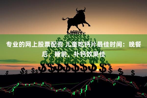 专业的网上股票配资 儿童吃钙片最佳时间：晚餐后、睡前，补钙效果佳