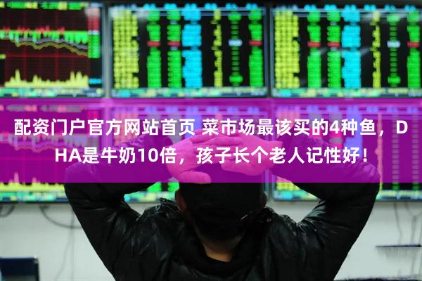 配资门户官方网站首页 菜市场最该买的4种鱼，DHA是牛奶10倍，孩子长个老人记性好！