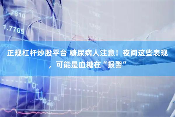 正规杠杆炒股平台 糖尿病人注意！夜间这些表现，可能是血糖在“报警”