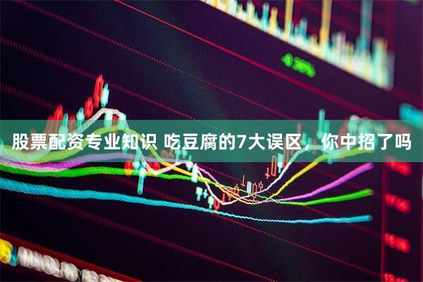 股票配资专业知识 吃豆腐的7大误区，你中招了吗