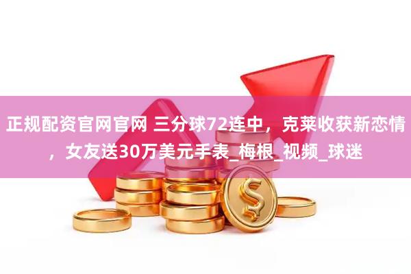 正规配资官网官网 三分球72连中，克莱收获新恋情，女友送30万美元手表_梅根_视频_球迷