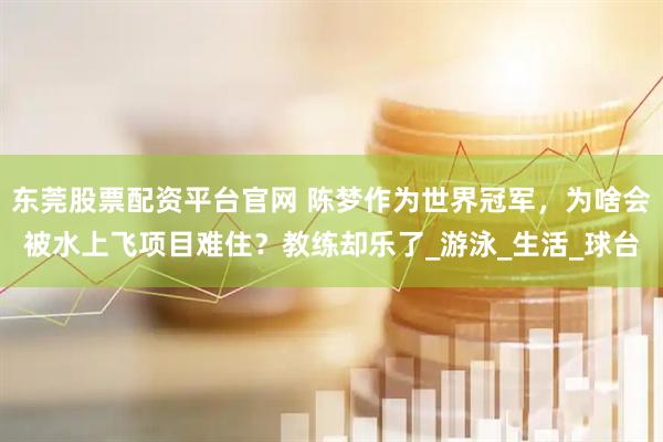 东莞股票配资平台官网 陈梦作为世界冠军，为啥会被水上飞项目难住？教练却乐了_游泳_生活_球台