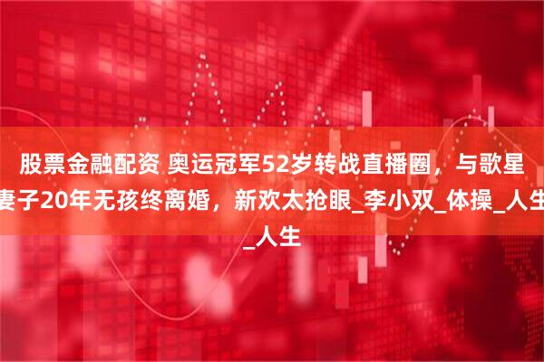 股票金融配资 奥运冠军52岁转战直播圈，与歌星妻子20年无孩终离婚，新欢太抢眼_李小双_体操_人生