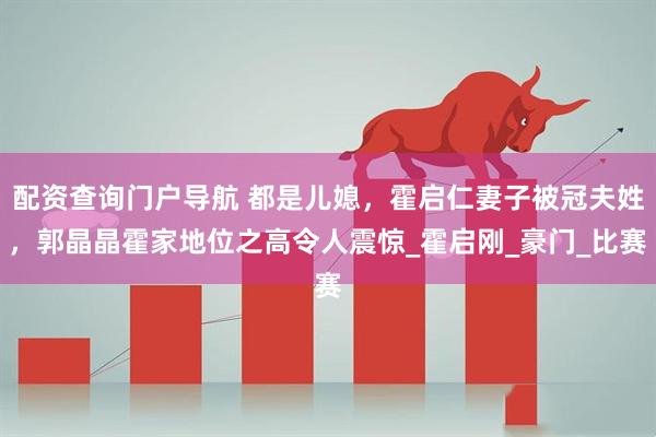 配资查询门户导航 都是儿媳，霍启仁妻子被冠夫姓，郭晶晶霍家地位之高令人震惊_霍启刚_豪门_比赛