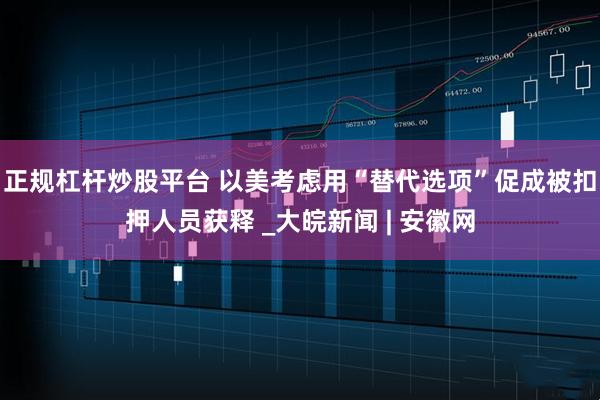正规杠杆炒股平台 以美考虑用“替代选项”促成被扣押人员获释 _大皖新闻 | 安徽网