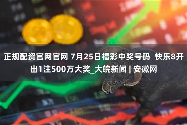 正规配资官网官网 7月25日福彩中奖号码  快乐8开出1注500万大奖_大皖新闻 | 安徽网