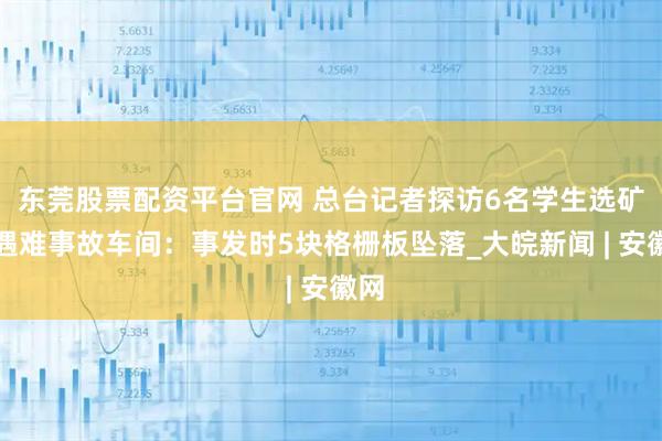 东莞股票配资平台官网 总台记者探访6名学生选矿厂遇难事故车间：事发时5块格栅板坠落_大皖新闻 | 安徽网