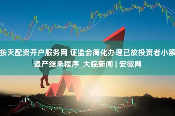 按天配资开户服务网 证监会简化办理已故投资者小额遗产继承程序_大皖新闻 | 安徽网