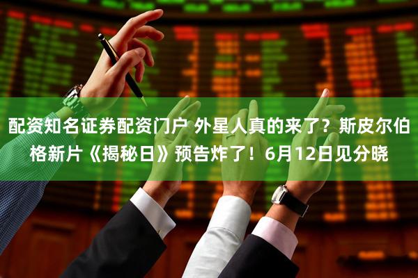 配资知名证券配资门户 外星人真的来了？斯皮尔伯格新片《揭秘日》预告炸了！6月12日见分晓