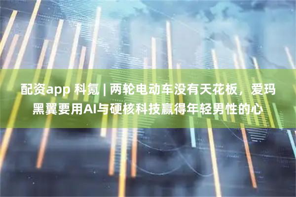 配资app 科氪 | 两轮电动车没有天花板,爱玛黑翼要用AI与硬核科技赢得年轻男性的心