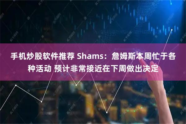 手机炒股软件推荐 Shams：詹姆斯本周忙于各种活动 预计非常接近在下周做出决定