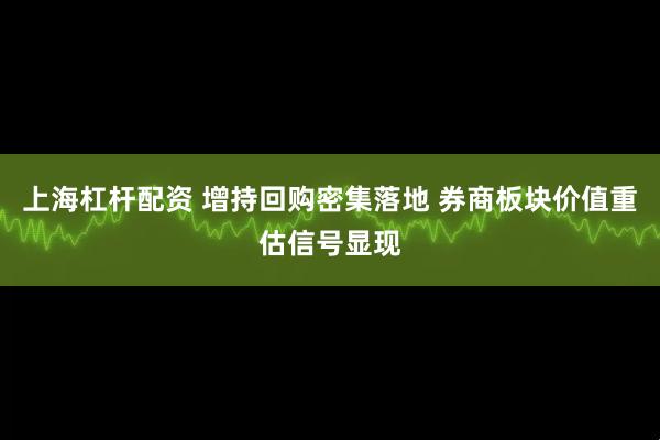 上海杠杆配资 增持回购密集落地 券商板块价值重估信号显现