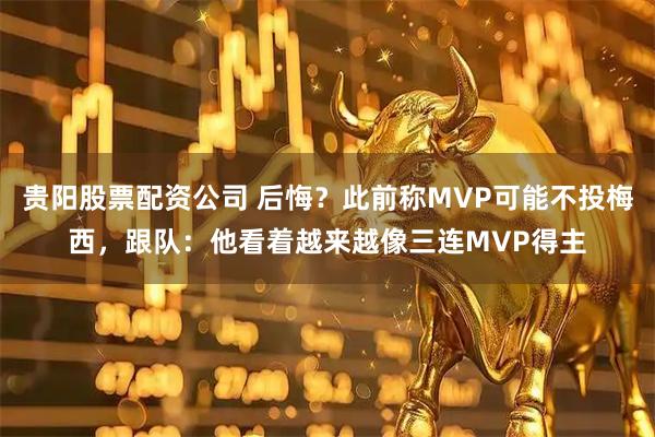 贵阳股票配资公司 后悔？此前称MVP可能不投梅西，跟队：他看着越来越像三连MVP得主