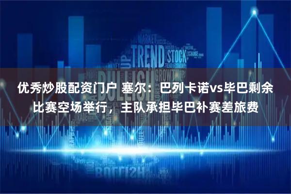 优秀炒股配资门户 塞尔：巴列卡诺vs毕巴剩余比赛空场举行，主队承担毕巴补赛差旅费